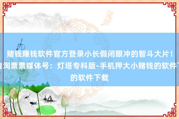 赌钱赚钱软件官方登录小长假闭眼冲的智斗大片！来自淘票票媒体号：灯塔专科版-手机押大小赌钱的软件下载