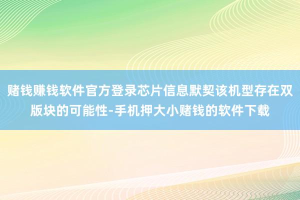 赌钱赚钱软件官方登录芯片信息默契该机型存在双版块的可能性-手机押大小赌钱的软件下载