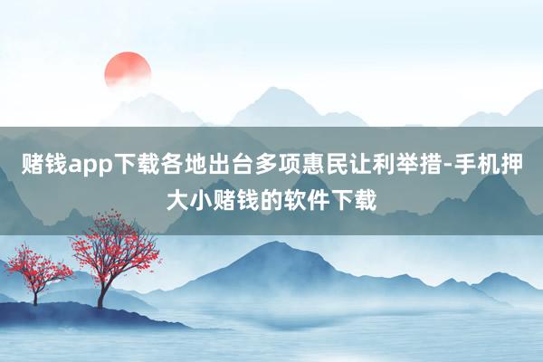赌钱app下载各地出台多项惠民让利举措-手机押大小赌钱的软件下载