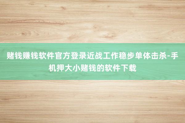 赌钱赚钱软件官方登录近战工作稳步单体击杀-手机押大小赌钱的软件下载