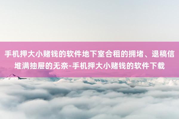 手机押大小赌钱的软件地下室合租的拥堵、退稿信堆满抽屉的无奈-手机押大小赌钱的软件下载