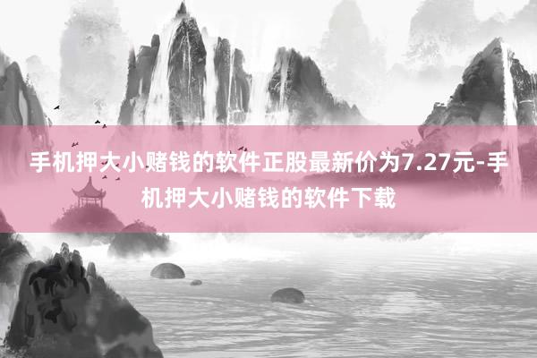 手机押大小赌钱的软件正股最新价为7.27元-手机押大小赌钱的软件下载