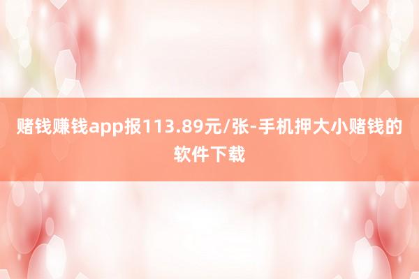赌钱赚钱app报113.89元/张-手机押大小赌钱的软件下载