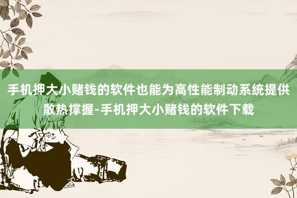 手机押大小赌钱的软件也能为高性能制动系统提供散热撑握-手机押大小赌钱的软件下载