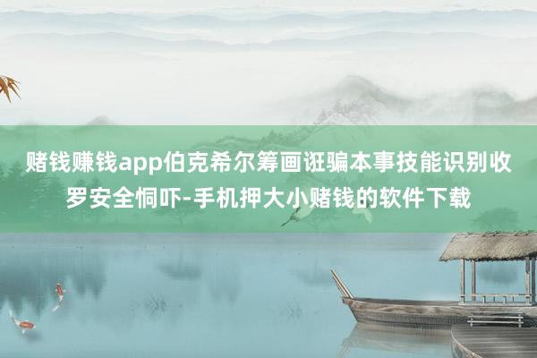 赌钱赚钱app伯克希尔筹画诳骗本事技能识别收罗安全恫吓-手机押大小赌钱的软件下载