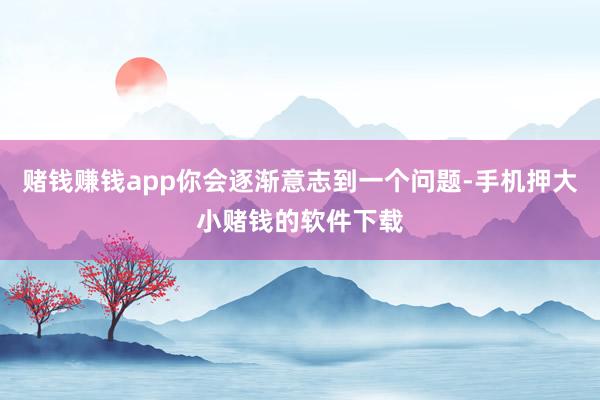 赌钱赚钱app你会逐渐意志到一个问题-手机押大小赌钱的软件下载