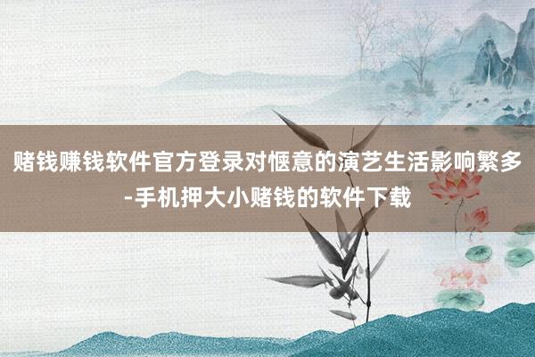 赌钱赚钱软件官方登录对惬意的演艺生活影响繁多-手机押大小赌钱的软件下载