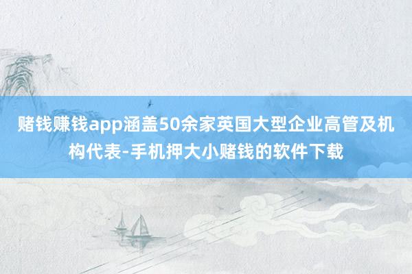 赌钱赚钱app涵盖50余家英国大型企业高管及机构代表-手机押大小赌钱的软件下载