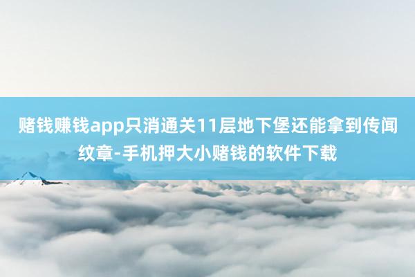 赌钱赚钱app只消通关11层地下堡还能拿到传闻纹章-手机押大小赌钱的软件下载