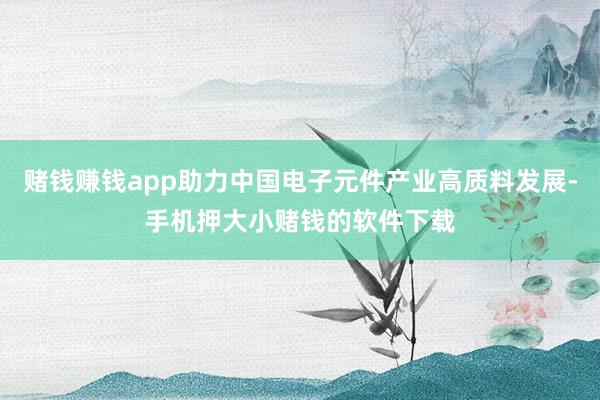 赌钱赚钱app助力中国电子元件产业高质料发展-手机押大小赌钱的软件下载