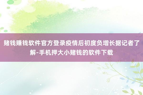 赌钱赚钱软件官方登录疫情后初度负增长据记者了解-手机押大小赌钱的软件下载