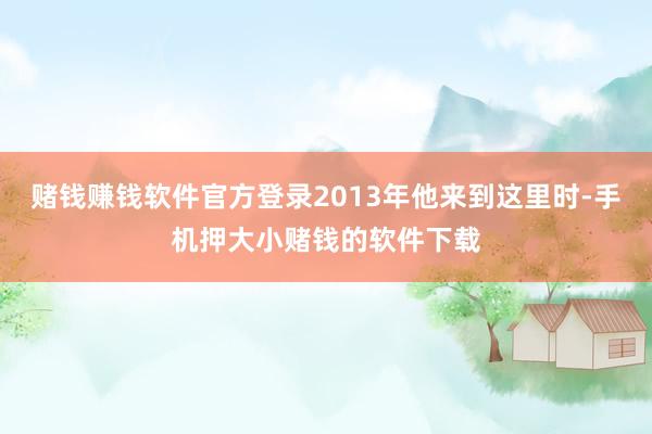 赌钱赚钱软件官方登录2013年他来到这里时-手机押大小赌钱的软件下载