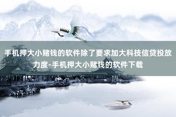 手机押大小赌钱的软件除了要求加大科技信贷投放力度-手机押大小赌钱的软件下载
