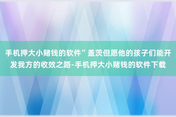 手机押大小赌钱的软件”盖茨但愿他的孩子们能开发我方的收效之路-手机押大小赌钱的软件下载