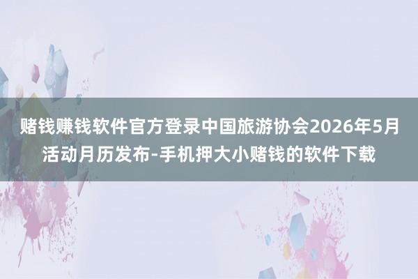赌钱赚钱软件官方登录中国旅游协会2026年5月活动月历发布-手机押大小赌钱的软件下载