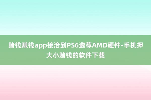 赌钱赚钱app接洽到PS6遴荐AMD硬件-手机押大小赌钱的软件下载