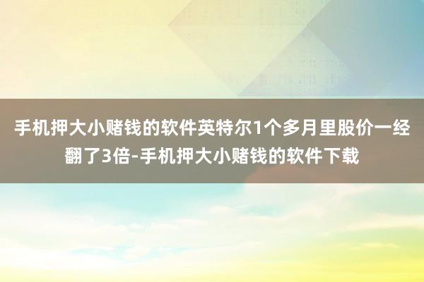 手机押大小赌钱的软件英特尔1个多月里股价一经翻了3倍-手机押大小赌钱的软件下载