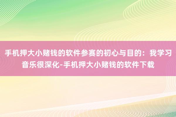 手机押大小赌钱的软件参赛的初心与目的：我学习音乐很深化-手机押大小赌钱的软件下载