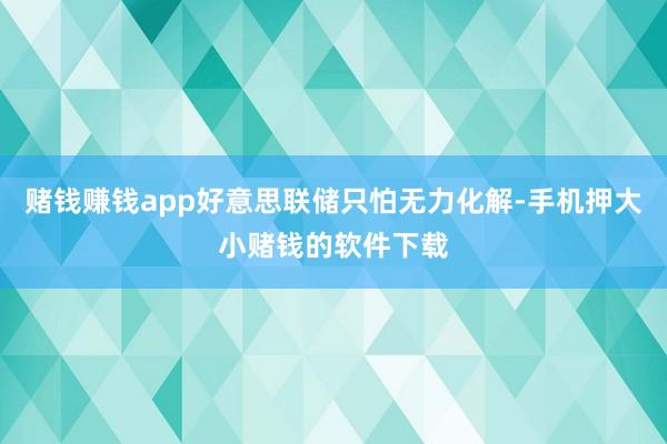 赌钱赚钱app好意思联储只怕无力化解-手机押大小赌钱的软件下载