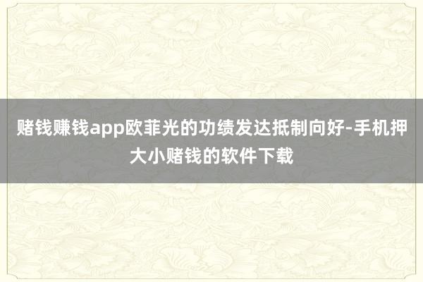 赌钱赚钱app欧菲光的功绩发达抵制向好-手机押大小赌钱的软件下载