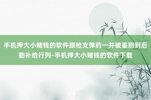 手机押大小赌钱的软件跟枪支弹药一并被鉴别到后勤补给行列-手机押大小赌钱的软件下载