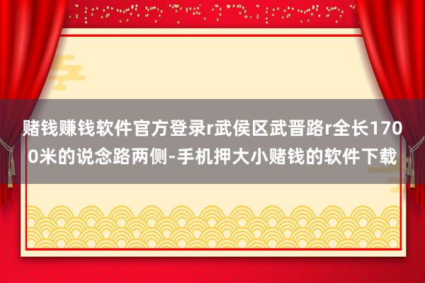 赌钱赚钱软件官方登录r武侯区武晋路r全长1700米的说念路两侧-手机押大小赌钱的软件下载