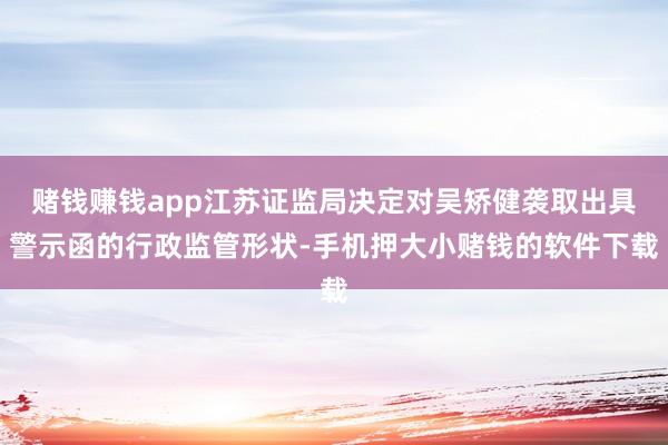 赌钱赚钱app江苏证监局决定对吴矫健袭取出具警示函的行政监管形状-手机押大小赌钱的软件下载