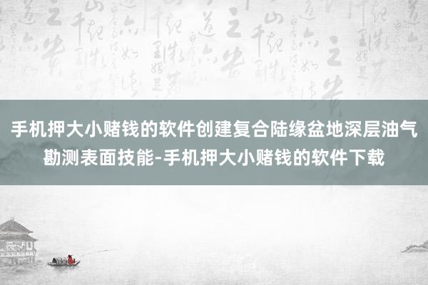 手机押大小赌钱的软件创建复合陆缘盆地深层油气勘测表面技能-手机押大小赌钱的软件下载