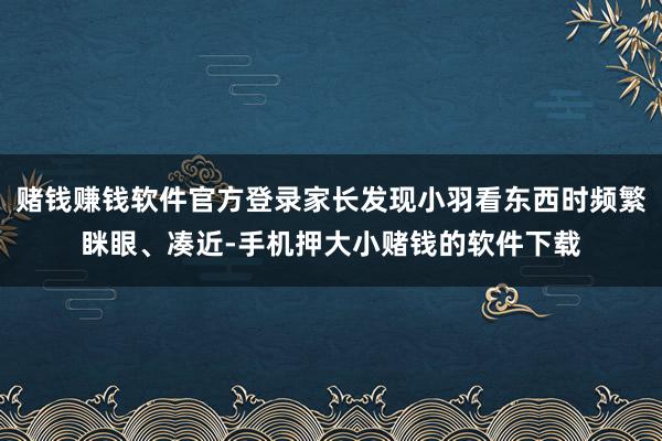 赌钱赚钱软件官方登录家长发现小羽看东西时频繁眯眼、凑近-手机押大小赌钱的软件下载