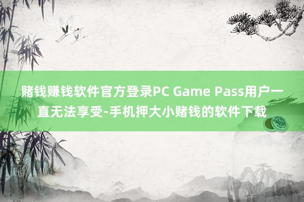 赌钱赚钱软件官方登录PC Game Pass用户一直无法享受-手机押大小赌钱的软件下载
