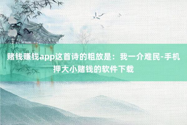 赌钱赚钱app这首诗的粗放是：我一介难民-手机押大小赌钱的软件下载