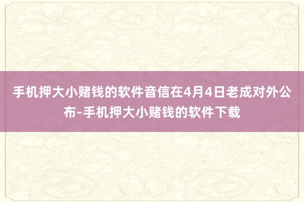 手机押大小赌钱的软件音信在4月4日老成对外公布-手机押大小赌钱的软件下载