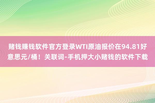 赌钱赚钱软件官方登录WTI原油报价在94.81好意思元/桶！关联词-手机押大小赌钱的软件下载