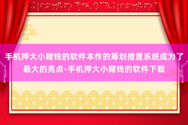 手机押大小赌钱的软件本作的筹划措置系统成为了最大的亮点-手机押大小赌钱的软件下载