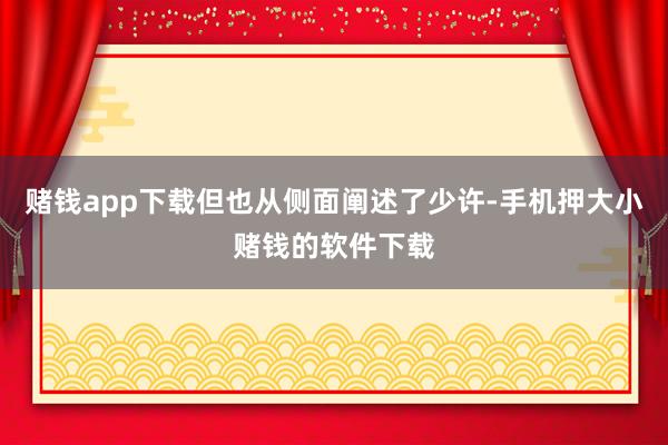 赌钱app下载但也从侧面阐述了少许-手机押大小赌钱的软件下载