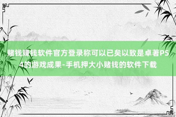 赌钱赚钱软件官方登录称可以已矣以致是卓著PS4的游戏成果-手机押大小赌钱的软件下载