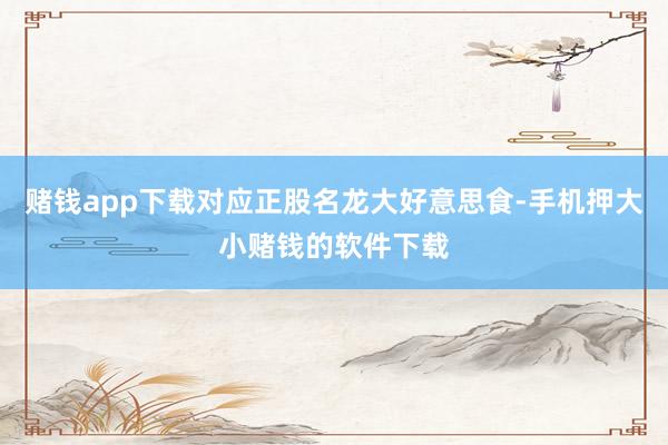 赌钱app下载对应正股名龙大好意思食-手机押大小赌钱的软件下载