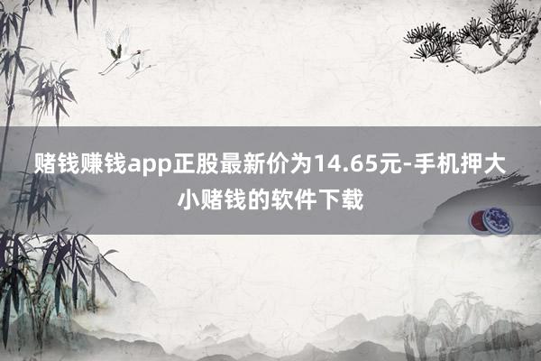 赌钱赚钱app正股最新价为14.65元-手机押大小赌钱的软件下载