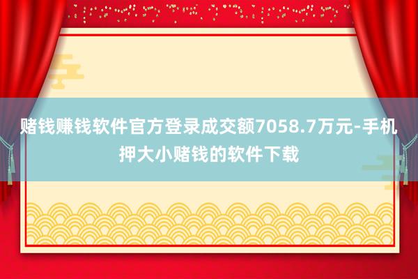 赌钱赚钱软件官方登录成交额7058.7万元-手机押大小赌钱的软件下载