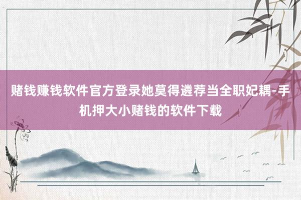 赌钱赚钱软件官方登录她莫得遴荐当全职妃耦-手机押大小赌钱的软件下载