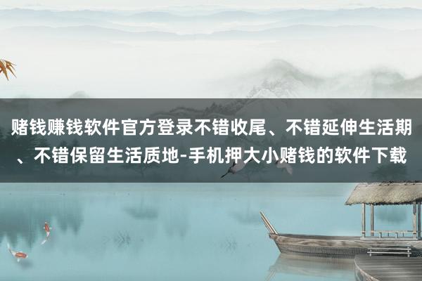 赌钱赚钱软件官方登录不错收尾、不错延伸生活期、不错保留生活质地-手机押大小赌钱的软件下载