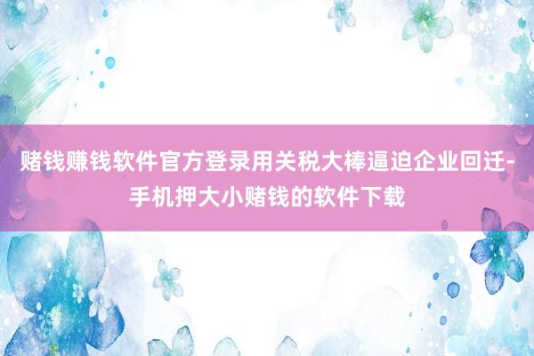 赌钱赚钱软件官方登录用关税大棒逼迫企业回迁-手机押大小赌钱的软件下载