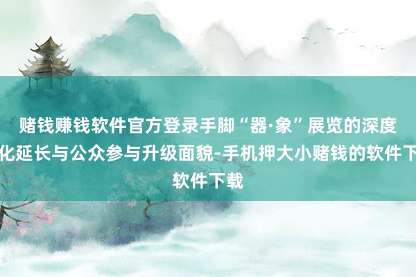 赌钱赚钱软件官方登录手脚“器·象”展览的深度文化延长与公众参与升级面貌-手机押大小赌钱的软件下载