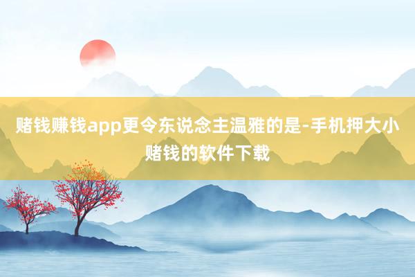 赌钱赚钱app更令东说念主温雅的是-手机押大小赌钱的软件下载