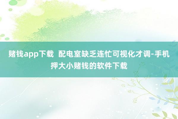 赌钱app下载  配电室缺乏连忙可视化才调-手机押大小赌钱的软件下载