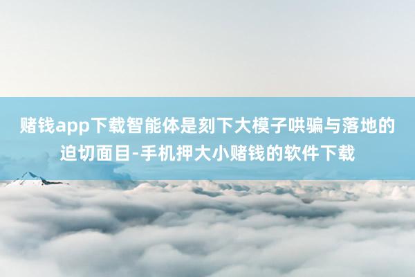 赌钱app下载智能体是刻下大模子哄骗与落地的迫切面目-手机押大小赌钱的软件下载