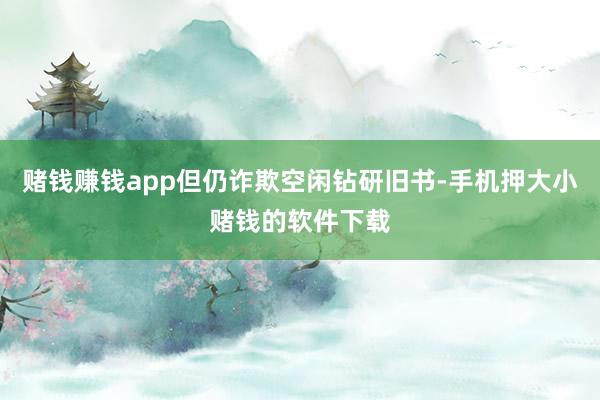赌钱赚钱app但仍诈欺空闲钻研旧书-手机押大小赌钱的软件下载