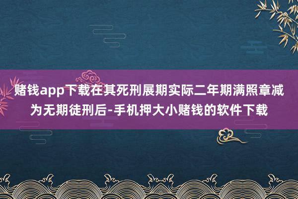 赌钱app下载在其死刑展期实际二年期满照章减为无期徒刑后-手机押大小赌钱的软件下载