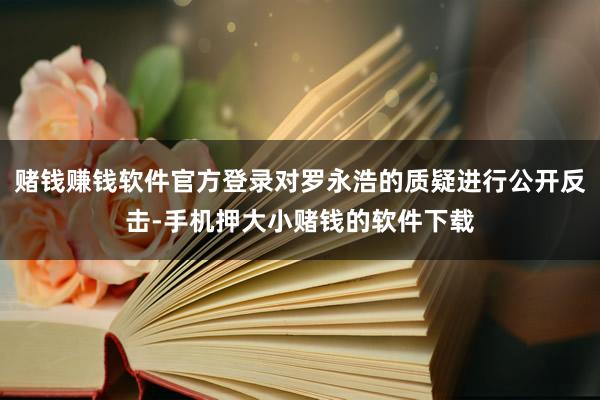 赌钱赚钱软件官方登录对罗永浩的质疑进行公开反击-手机押大小赌钱的软件下载