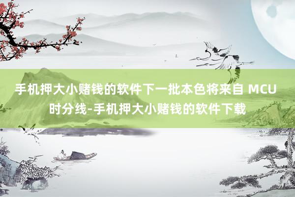 手机押大小赌钱的软件下一批本色将来自 MCU 时分线-手机押大小赌钱的软件下载